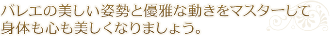 バレエの美しい姿勢と優雅な動きをマスターして身体も心も美しくなりましょう。