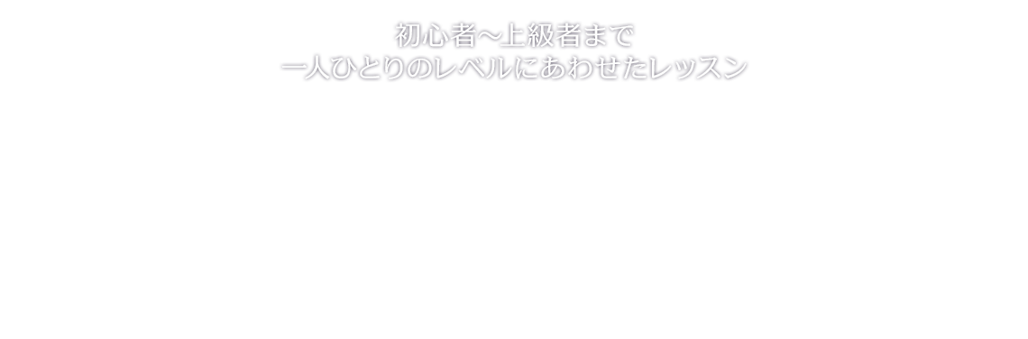 初心者～上級者まで一人ひとりのレベルにあわせたレッスン