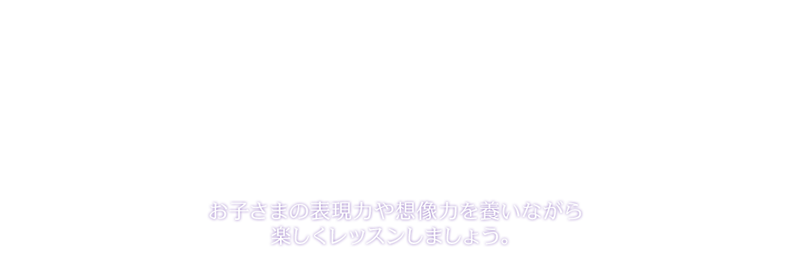 お子さまの表現力や想像力を養いながら楽しくレッスンしましょう。